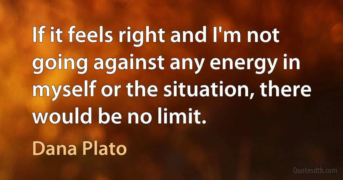 If it feels right and I'm not going against any energy in myself or the situation, there would be no limit. (Dana Plato)