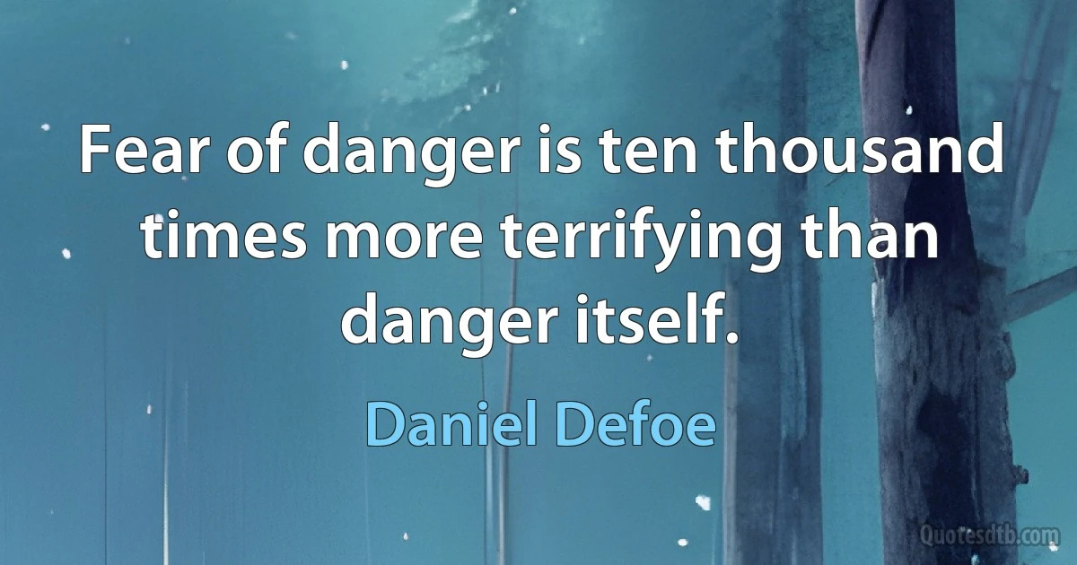 Fear of danger is ten thousand times more terrifying than danger itself. (Daniel Defoe)