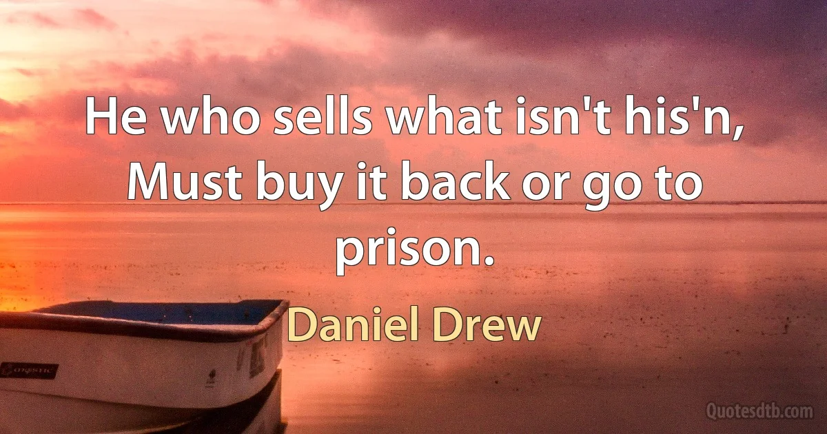 He who sells what isn't his'n, Must buy it back or go to prison. (Daniel Drew)