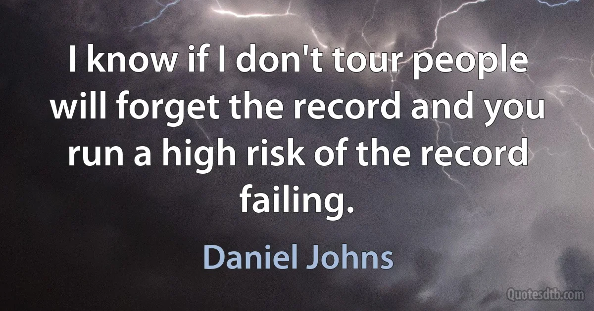 I know if I don't tour people will forget the record and you run a high risk of the record failing. (Daniel Johns)