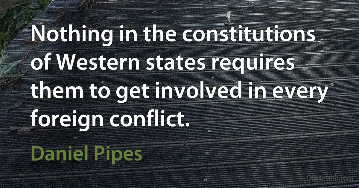 Nothing in the constitutions of Western states requires them to get involved in every foreign conflict. (Daniel Pipes)