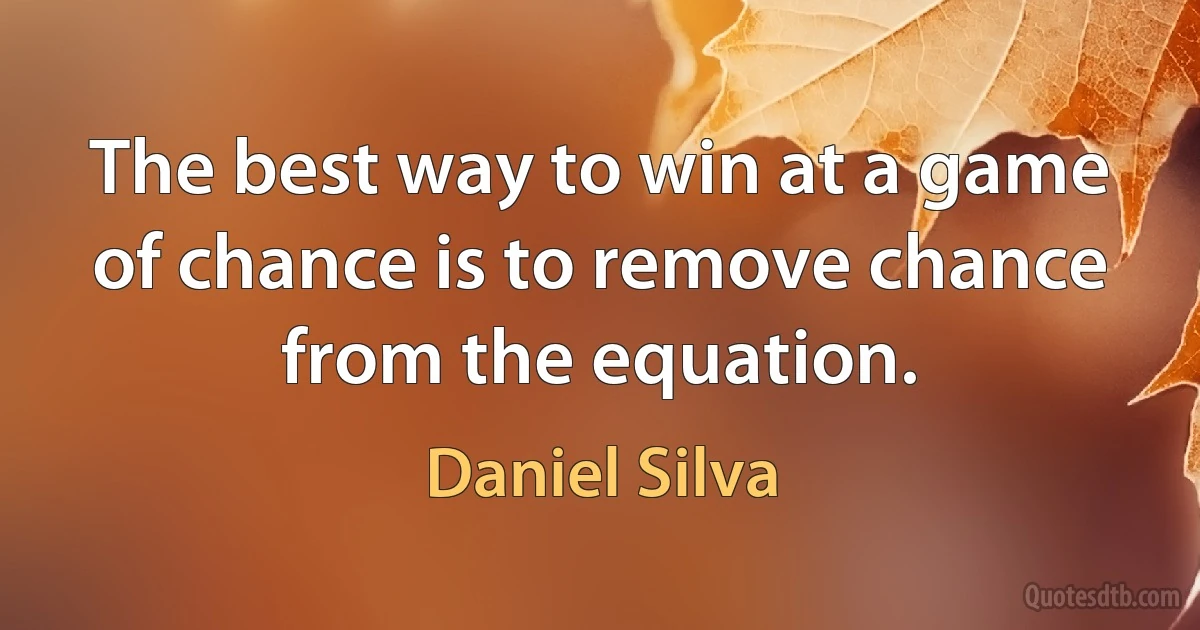 The best way to win at a game of chance is to remove chance from the equation. (Daniel Silva)