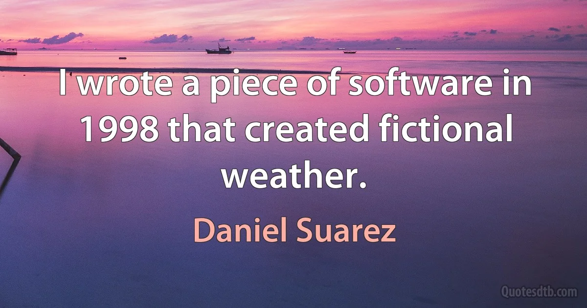 I wrote a piece of software in 1998 that created fictional weather. (Daniel Suarez)