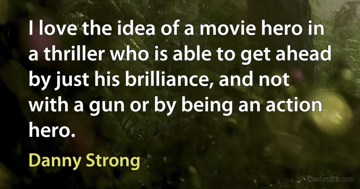 I love the idea of a movie hero in a thriller who is able to get ahead by just his brilliance, and not with a gun or by being an action hero. (Danny Strong)