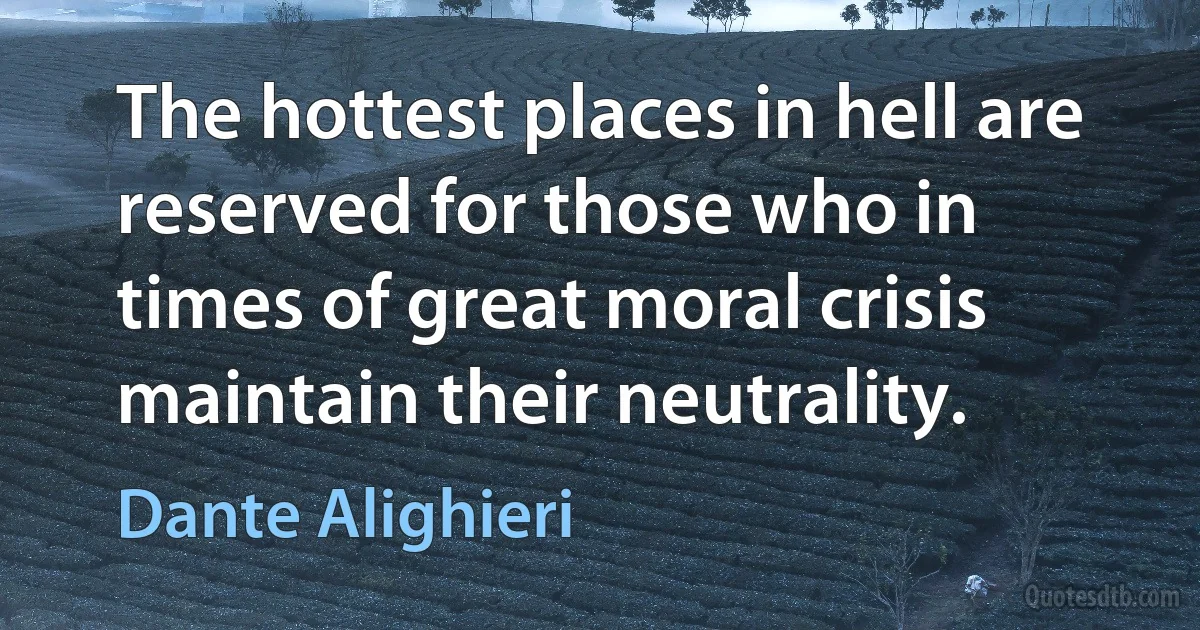 The hottest places in hell are reserved for those who in times of great moral crisis maintain their neutrality. (Dante Alighieri)