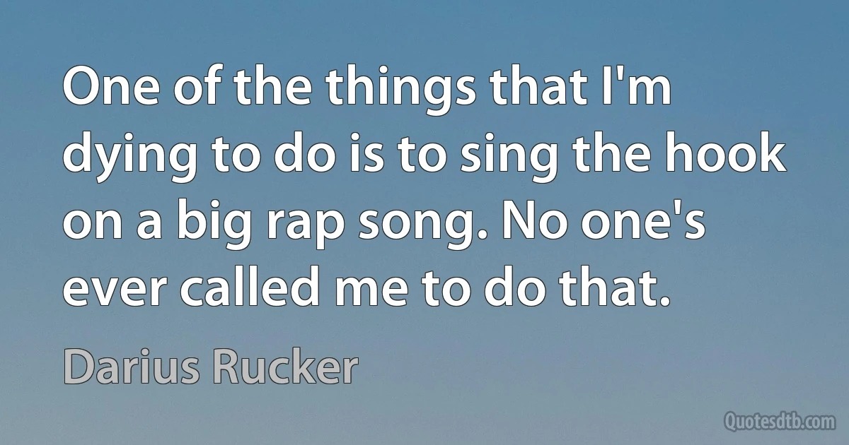 One of the things that I'm dying to do is to sing the hook on a big rap song. No one's ever called me to do that. (Darius Rucker)