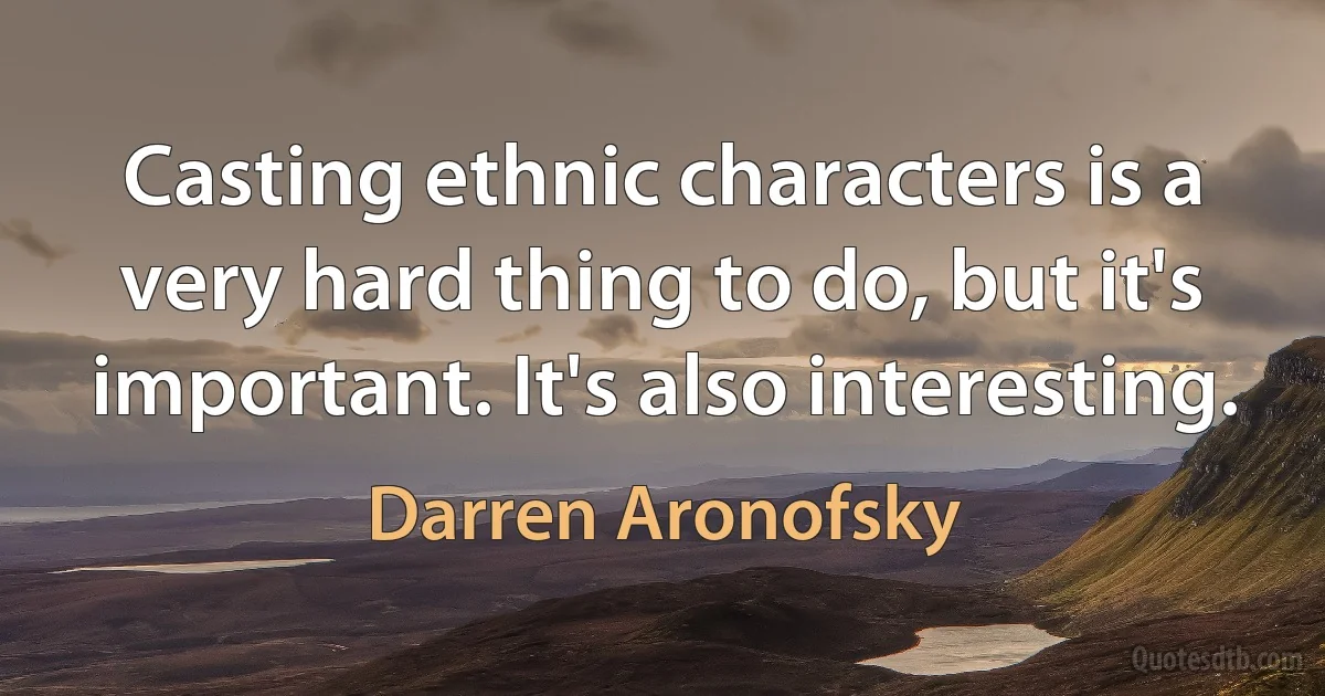 Casting ethnic characters is a very hard thing to do, but it's important. It's also interesting. (Darren Aronofsky)