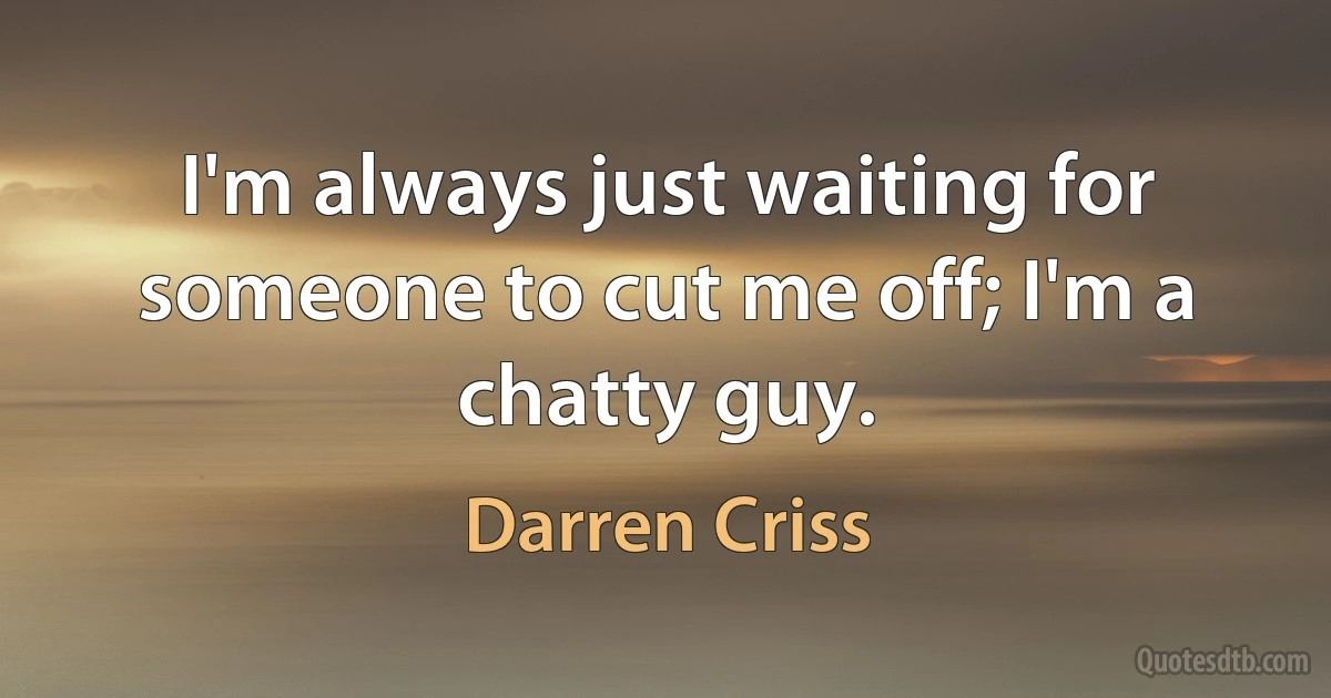 I'm always just waiting for someone to cut me off; I'm a chatty guy. (Darren Criss)