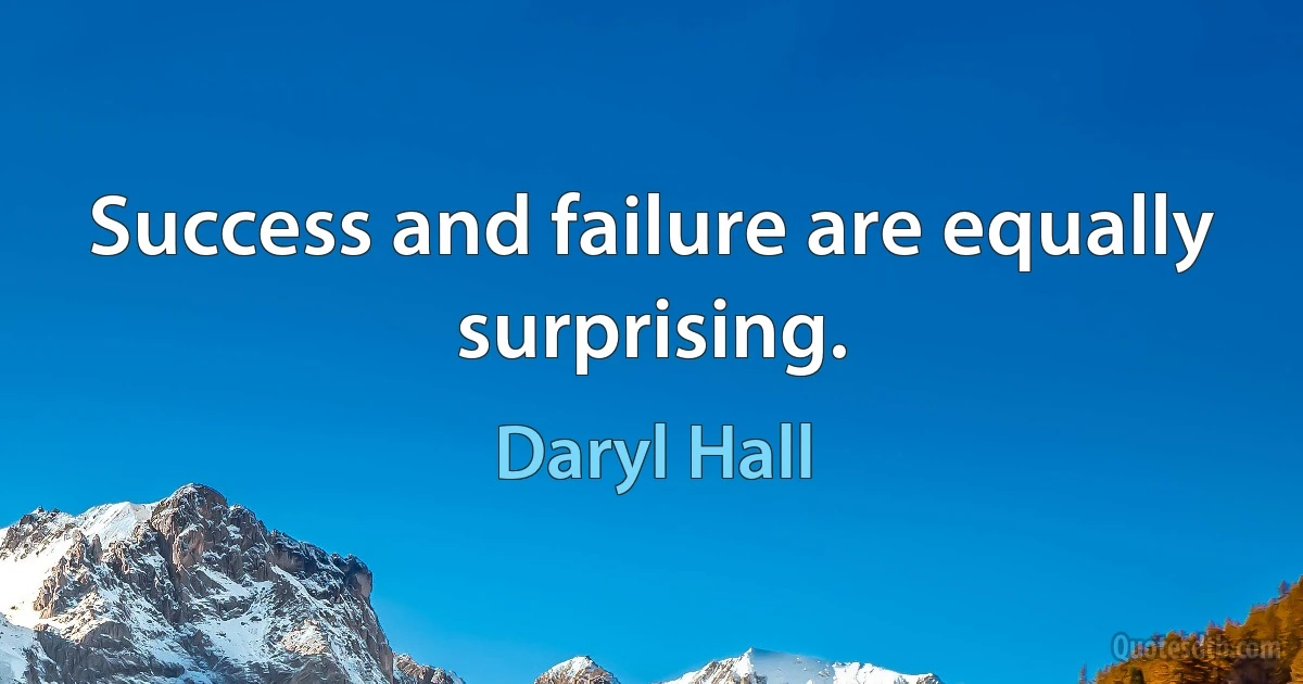 Success and failure are equally surprising. (Daryl Hall)