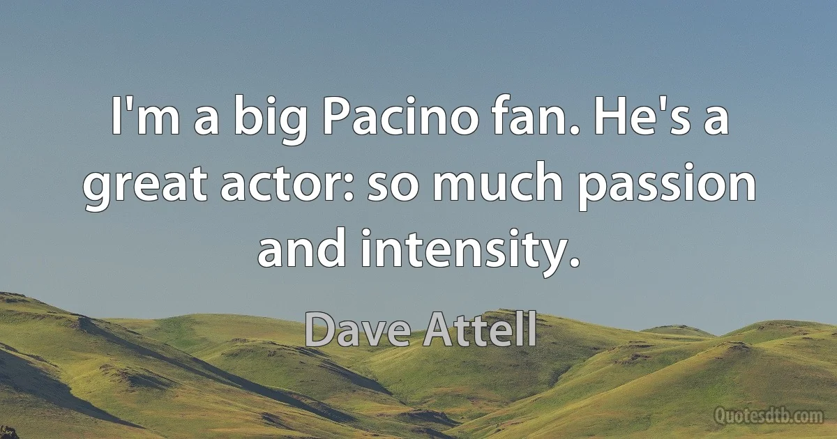 I'm a big Pacino fan. He's a great actor: so much passion and intensity. (Dave Attell)