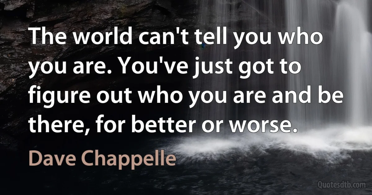 The world can't tell you who you are. You've just got to figure out who you are and be there, for better or worse. (Dave Chappelle)