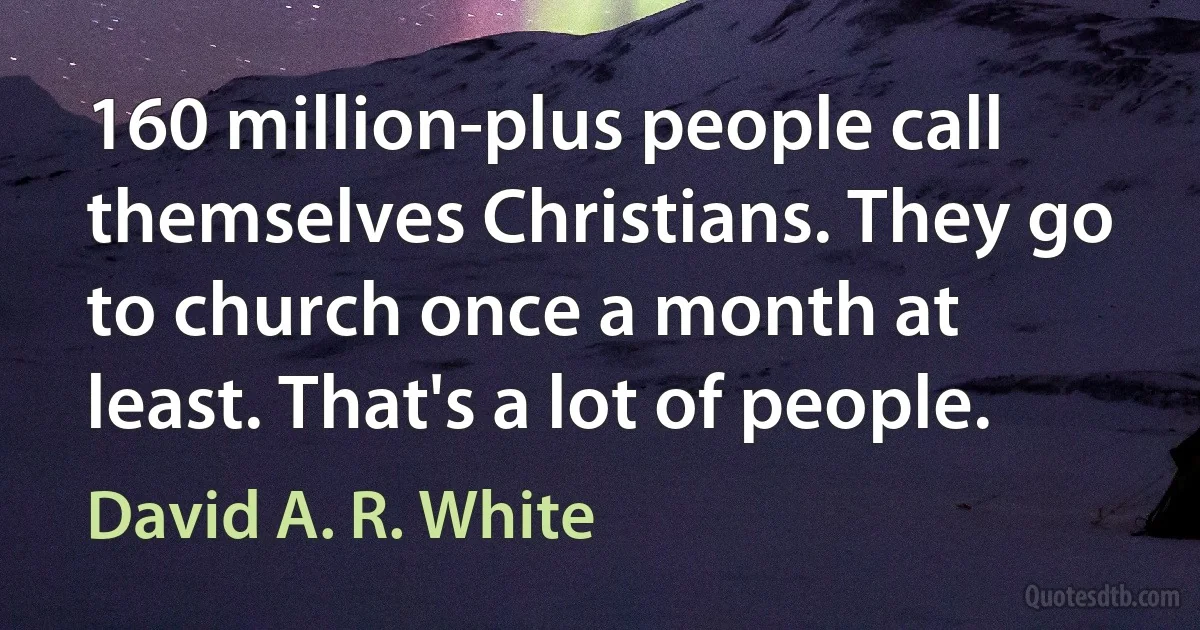 160 million-plus people call themselves Christians. They go to church once a month at least. That's a lot of people. (David A. R. White)