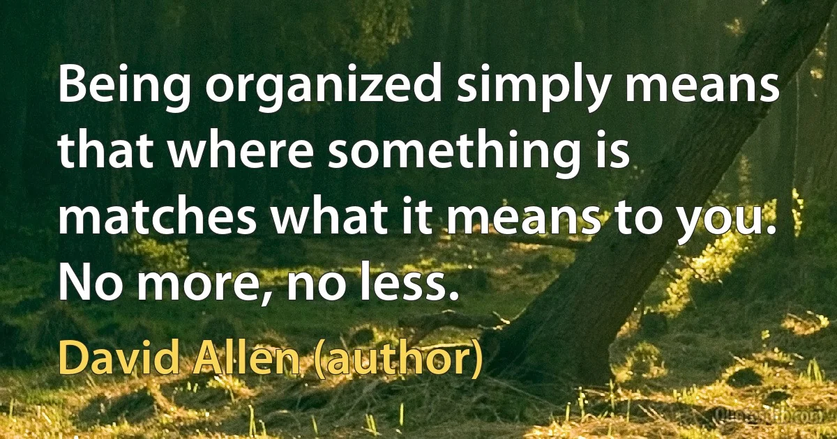 Being organized simply means that where something is matches what it means to you. No more, no less. (David Allen (author))