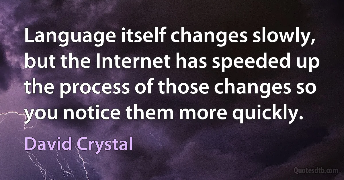 Language itself changes slowly, but the Internet has speeded up the process of those changes so you notice them more quickly. (David Crystal)