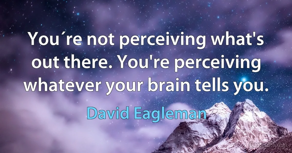 You´re not perceiving what's out there. You're perceiving whatever your brain tells you. (David Eagleman)