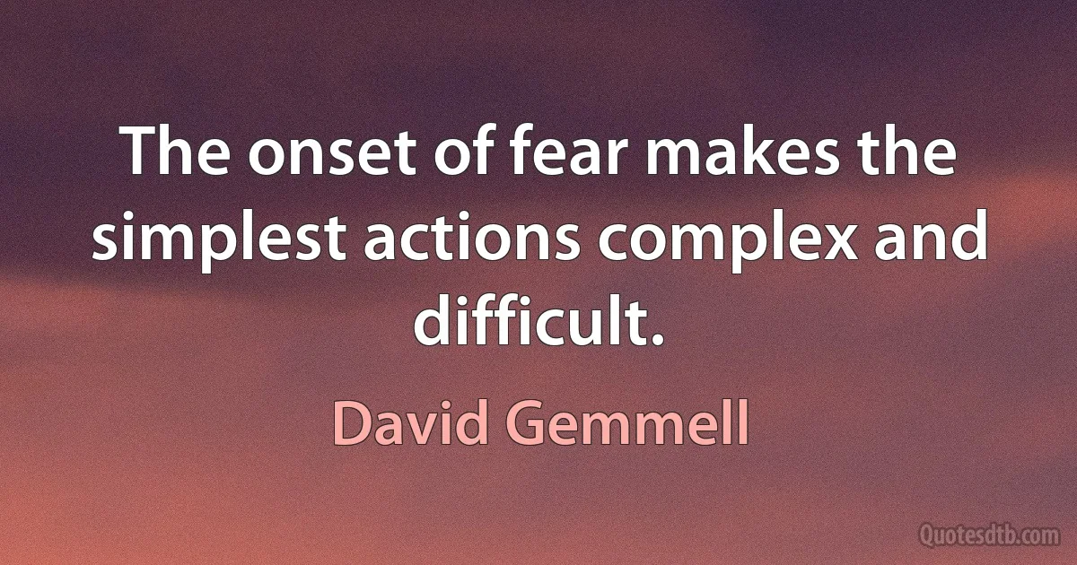 The onset of fear makes the simplest actions complex and difficult. (David Gemmell)