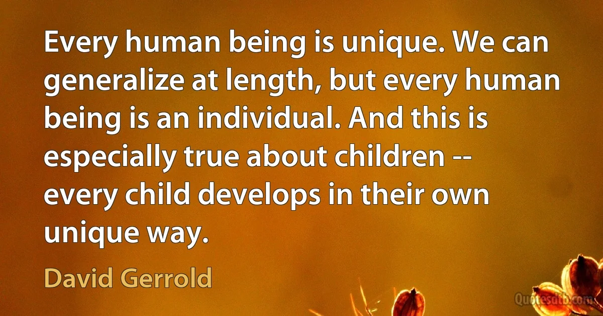 Every human being is unique. We can generalize at length, but every human being is an individual. And this is especially true about children -- every child develops in their own unique way. (David Gerrold)