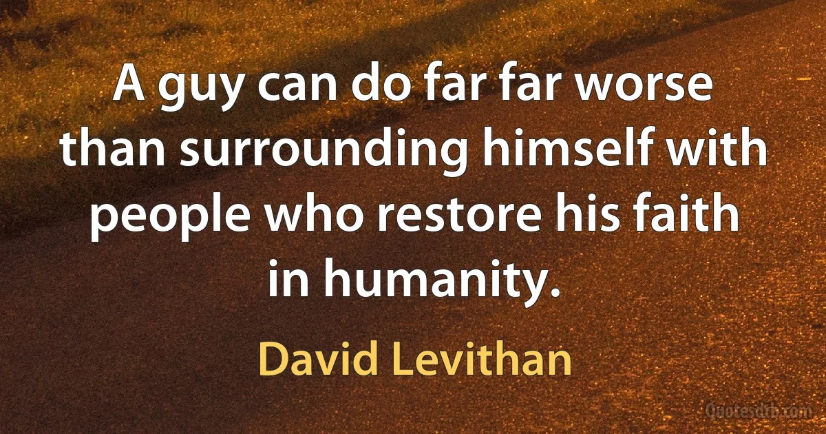 A guy can do far far worse than surrounding himself with people who restore his faith in humanity. (David Levithan)