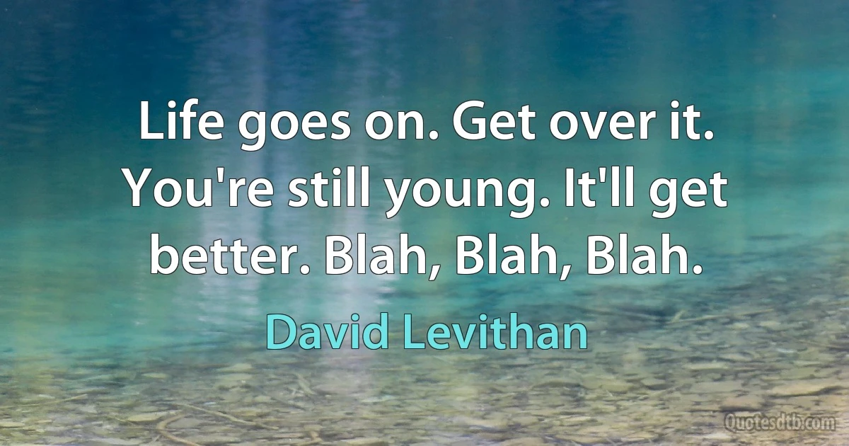 Life goes on. Get over it. You're still young. It'll get better. Blah, Blah, Blah. (David Levithan)