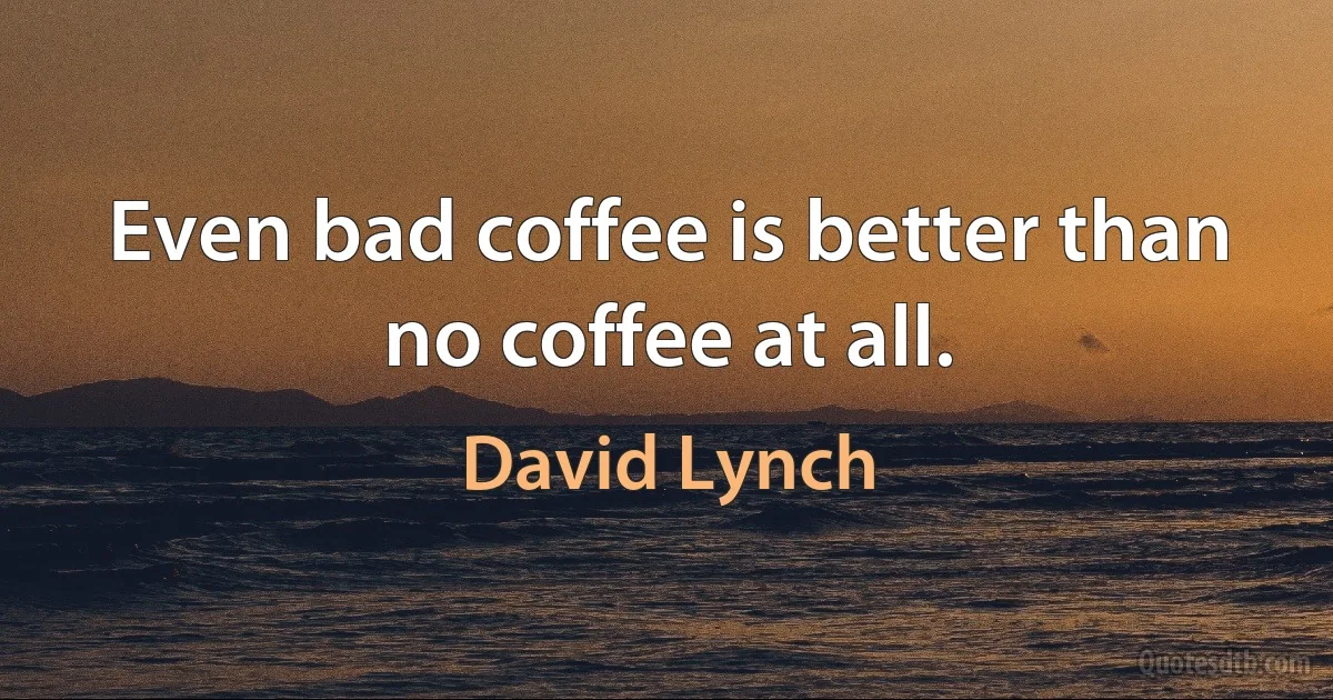 Even bad coffee is better than no coffee at all. (David Lynch)