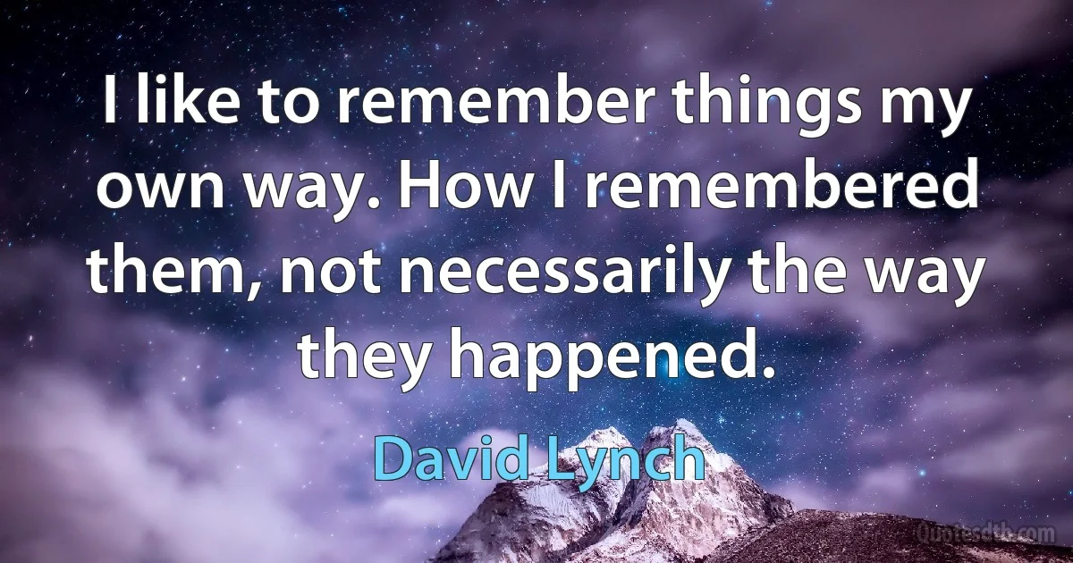 I like to remember things my own way. How I remembered them, not necessarily the way they happened. (David Lynch)