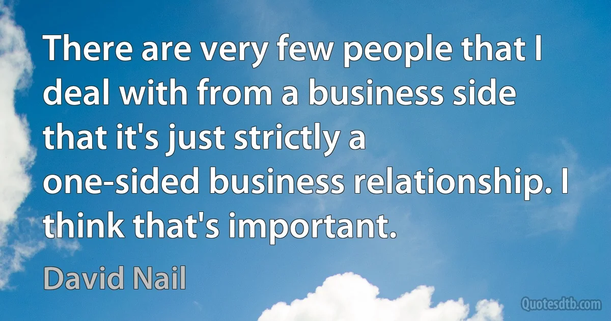 There are very few people that I deal with from a business side that it's just strictly a one-sided business relationship. I think that's important. (David Nail)