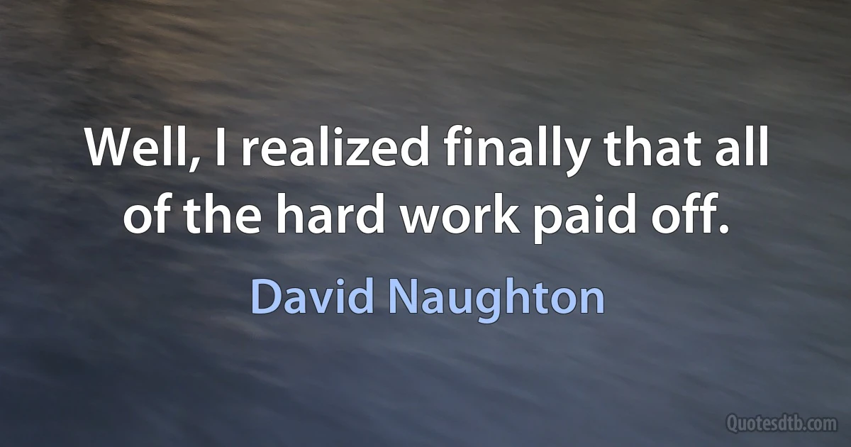 Well, I realized finally that all of the hard work paid off. (David Naughton)