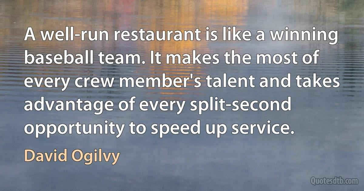 A well-run restaurant is like a winning baseball team. It makes the most of every crew member's talent and takes advantage of every split-second opportunity to speed up service. (David Ogilvy)