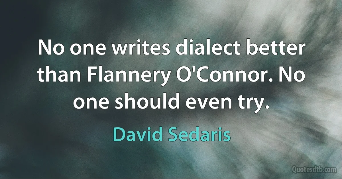 No one writes dialect better than Flannery O'Connor. No one should even try. (David Sedaris)