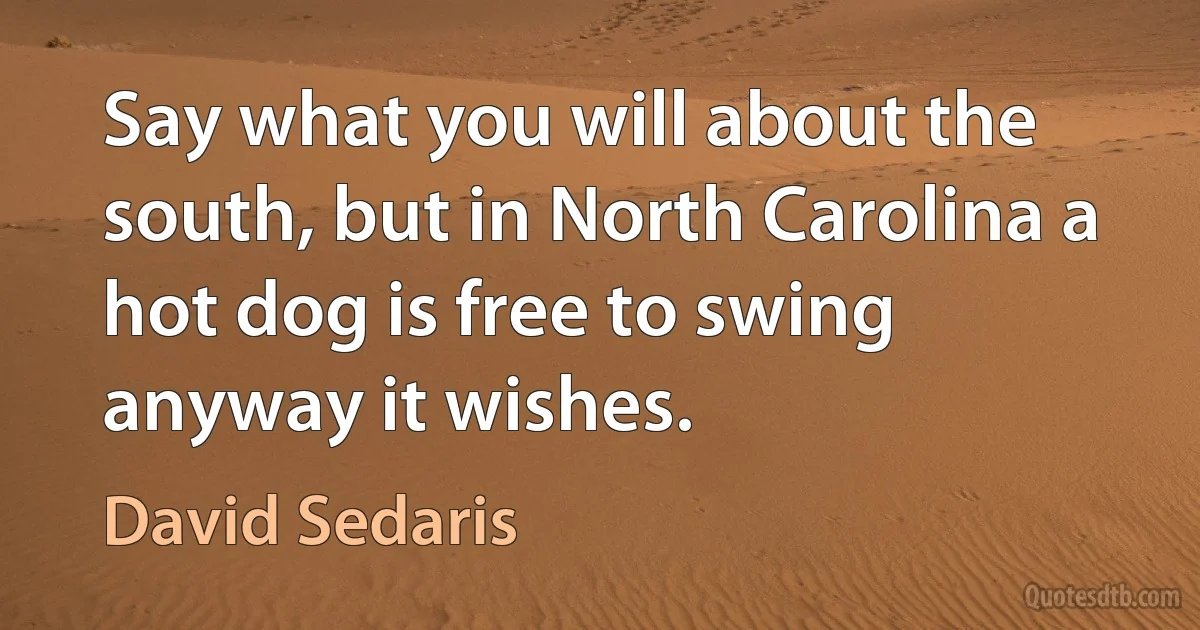 Say what you will about the south, but in North Carolina a hot dog is free to swing anyway it wishes. (David Sedaris)