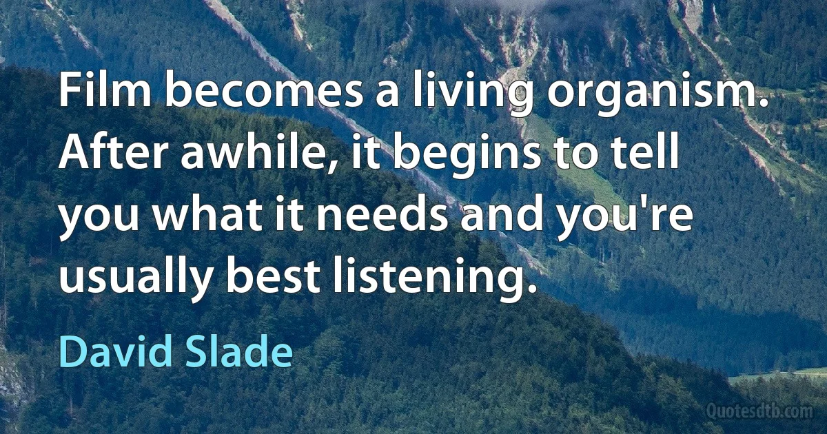 Film becomes a living organism. After awhile, it begins to tell you what it needs and you're usually best listening. (David Slade)