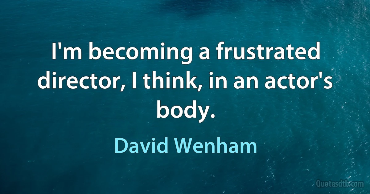 I'm becoming a frustrated director, I think, in an actor's body. (David Wenham)