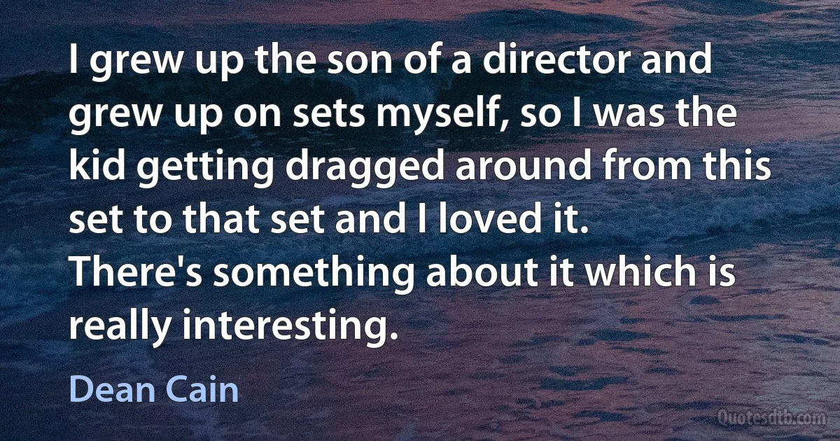 I grew up the son of a director and grew up on sets myself, so I was the kid getting dragged around from this set to that set and I loved it. There's something about it which is really interesting. (Dean Cain)