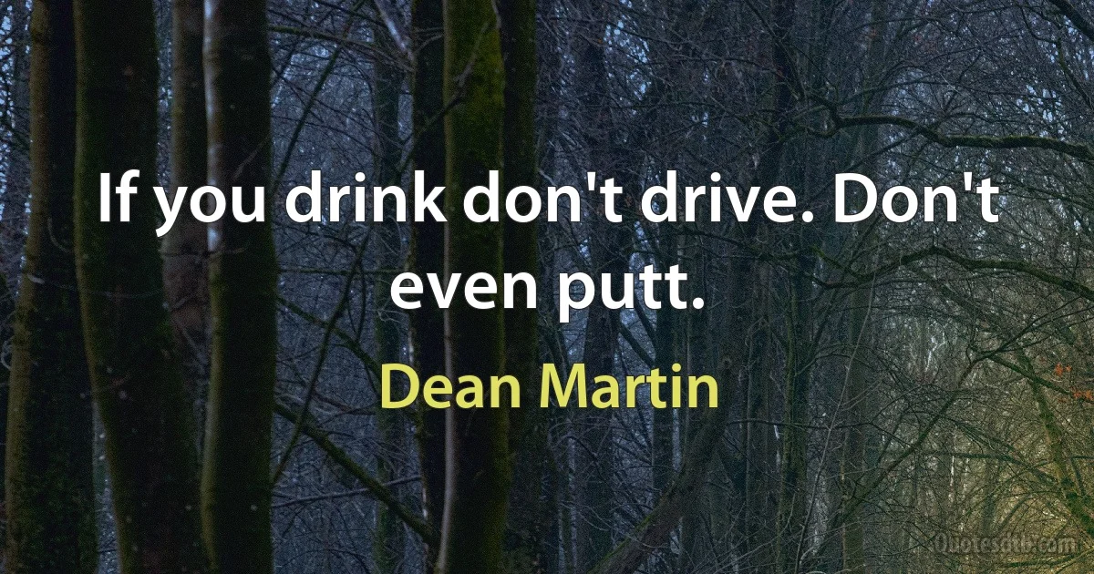 If you drink don't drive. Don't even putt. (Dean Martin)