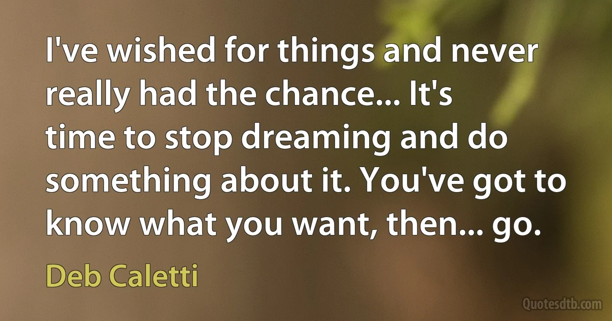 I've wished for things and never really had the chance... It's time to stop dreaming and do something about it. You've got to know what you want, then... go. (Deb Caletti)