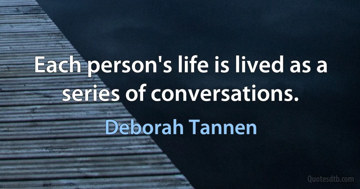 Each person's life is lived as a series of conversations. (Deborah Tannen)