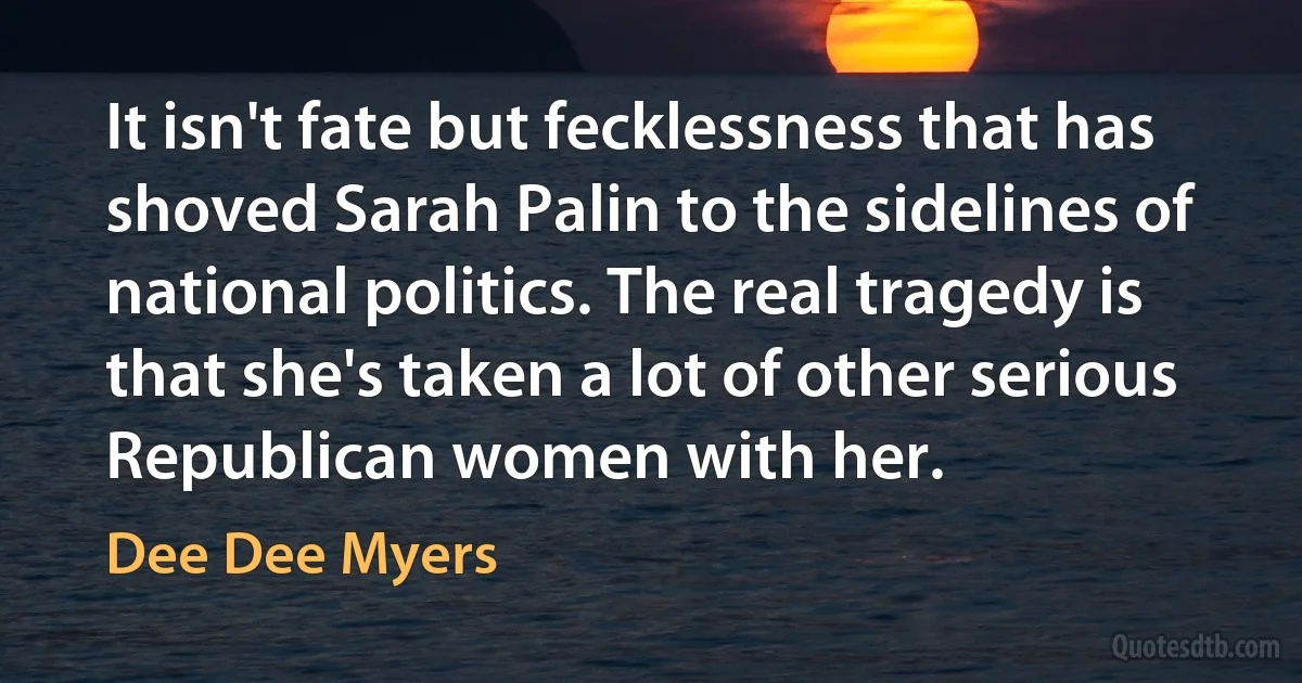 It isn't fate but fecklessness that has shoved Sarah Palin to the sidelines of national politics. The real tragedy is that she's taken a lot of other serious Republican women with her. (Dee Dee Myers)