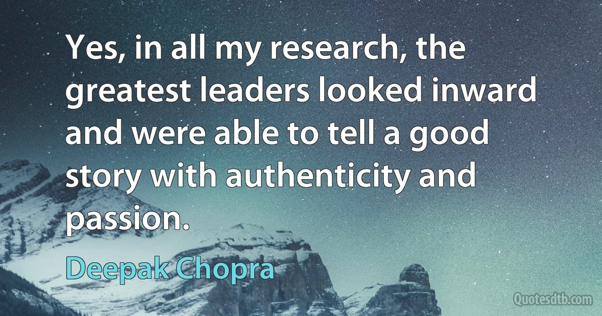 Yes, in all my research, the greatest leaders looked inward and were able to tell a good story with authenticity and passion. (Deepak Chopra)