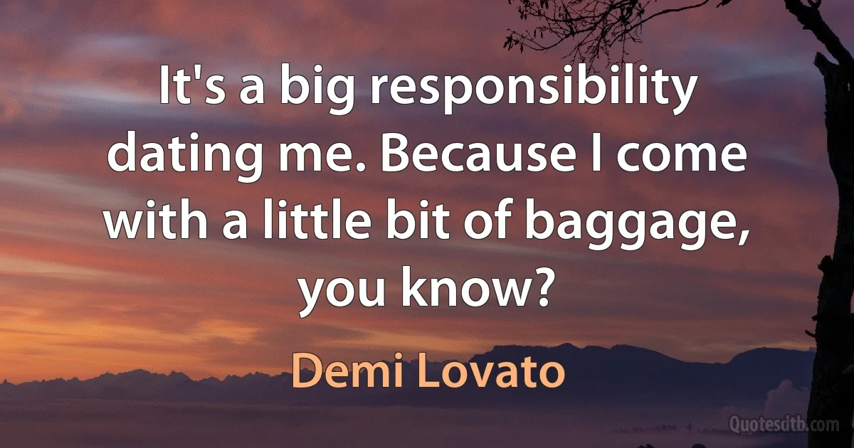 It's a big responsibility dating me. Because I come with a little bit of baggage, you know? (Demi Lovato)