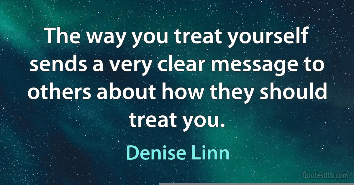 The way you treat yourself sends a very clear message to others about how they should treat you. (Denise Linn)