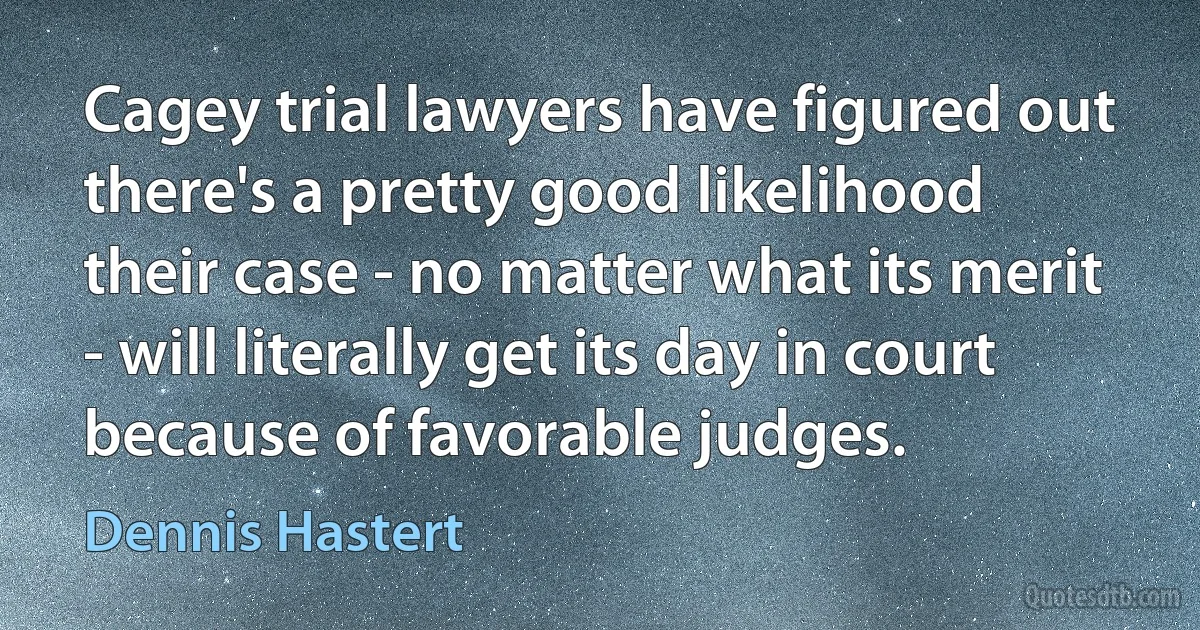 Cagey trial lawyers have figured out there's a pretty good likelihood their case - no matter what its merit - will literally get its day in court because of favorable judges. (Dennis Hastert)