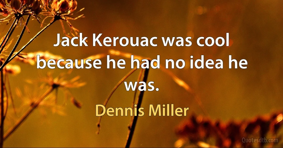 Jack Kerouac was cool because he had no idea he was. (Dennis Miller)