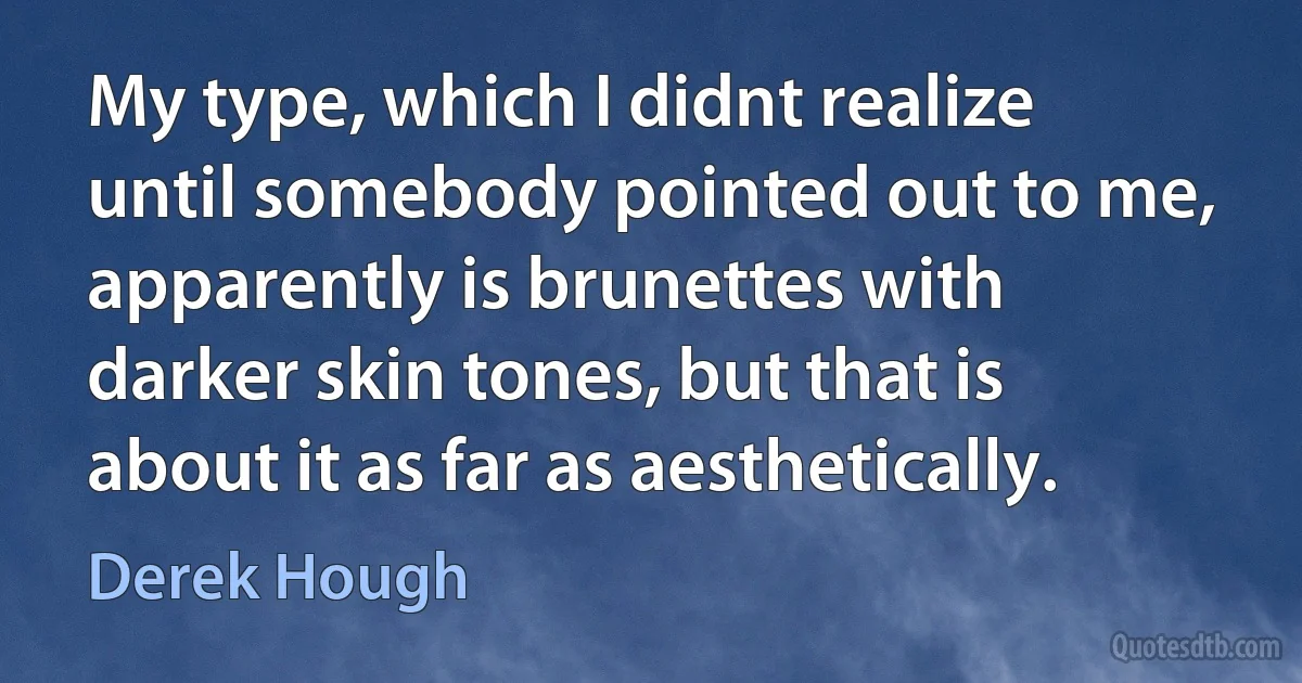 My type, which I didnt realize until somebody pointed out to me, apparently is brunettes with darker skin tones, but that is about it as far as aesthetically. (Derek Hough)