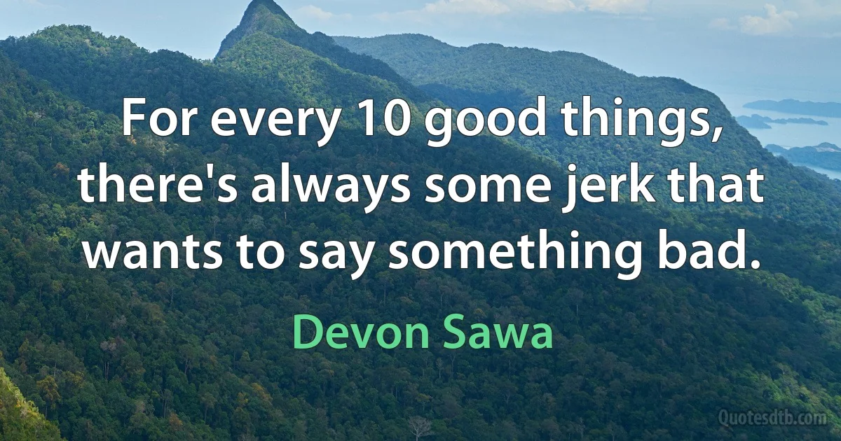 For every 10 good things, there's always some jerk that wants to say something bad. (Devon Sawa)