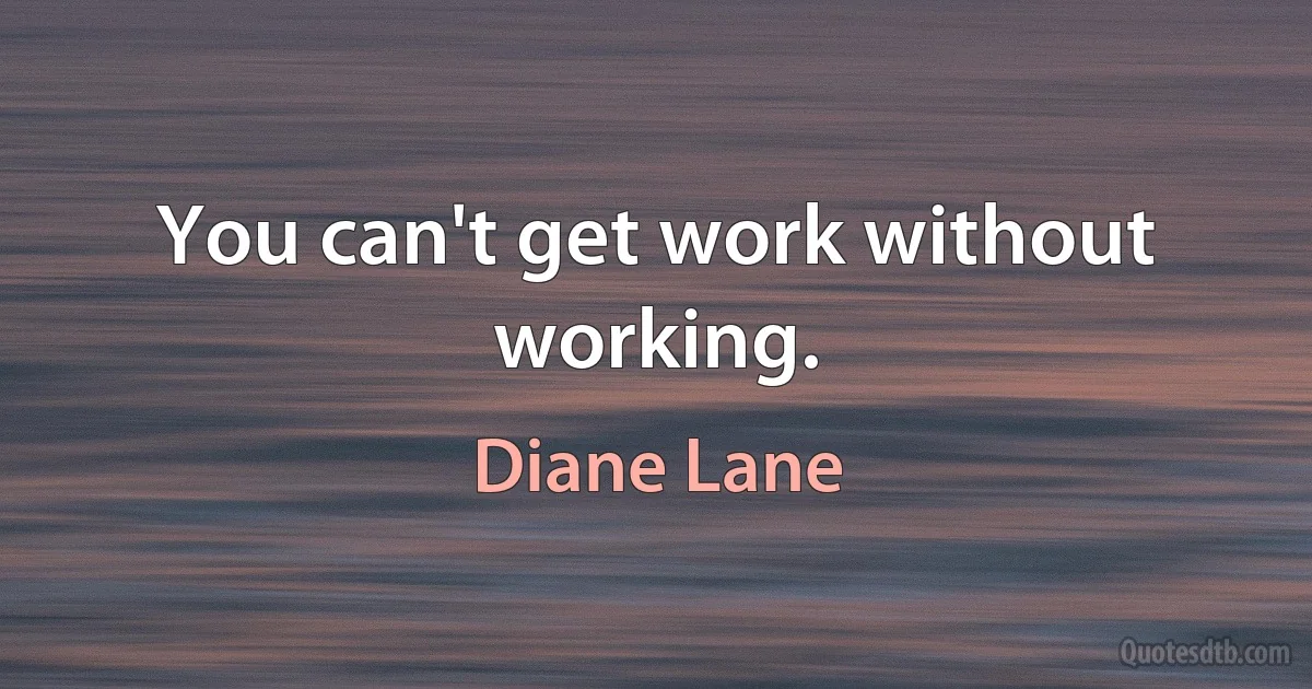 You can't get work without working. (Diane Lane)