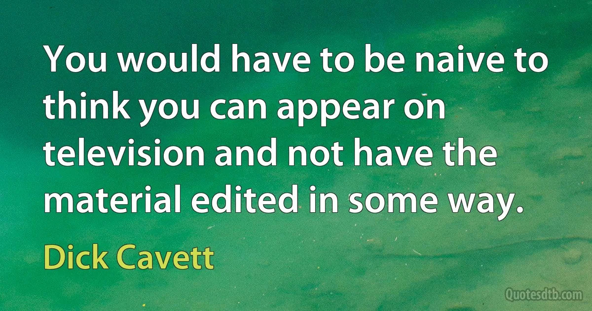 You would have to be naive to think you can appear on television and not have the material edited in some way. (Dick Cavett)