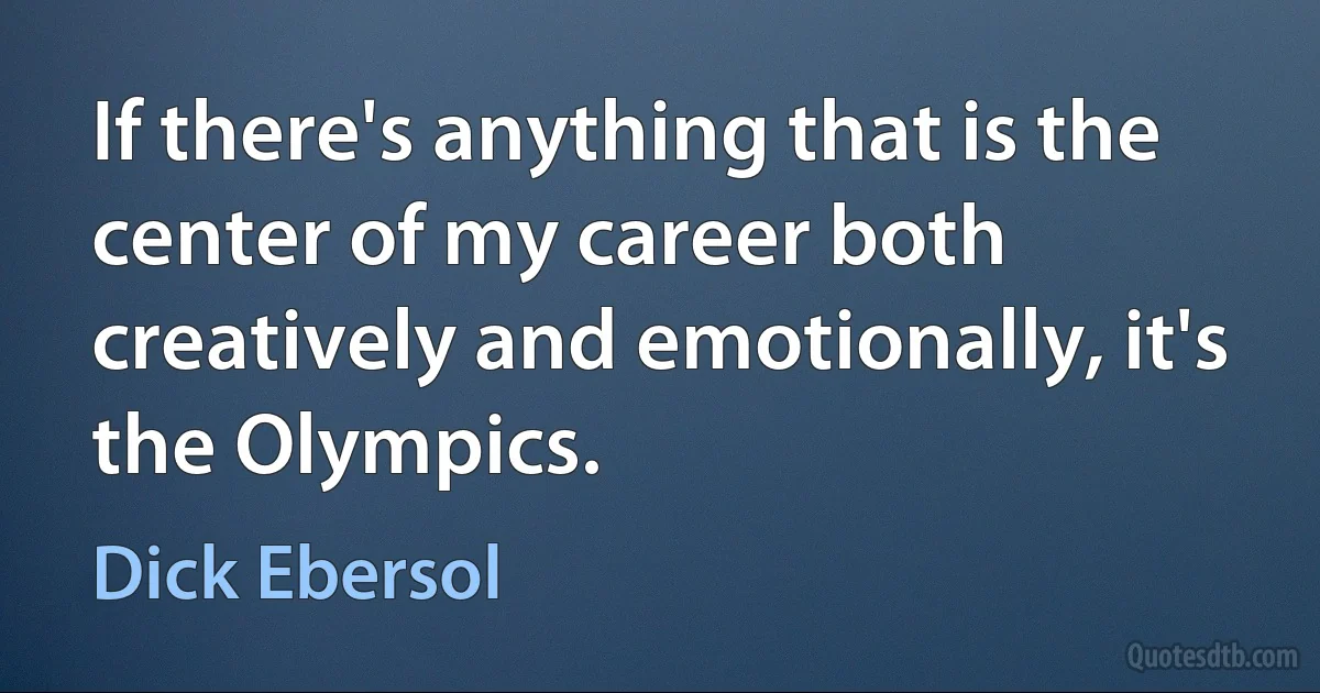 If there's anything that is the center of my career both creatively and emotionally, it's the Olympics. (Dick Ebersol)