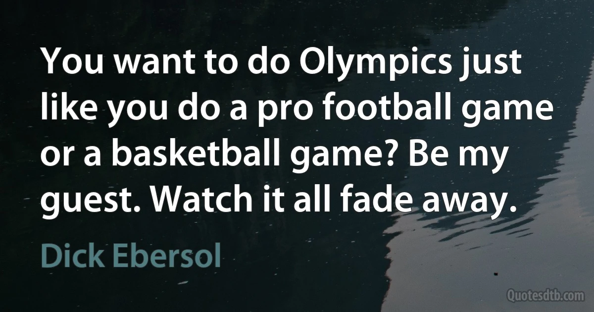 You want to do Olympics just like you do a pro football game or a basketball game? Be my guest. Watch it all fade away. (Dick Ebersol)