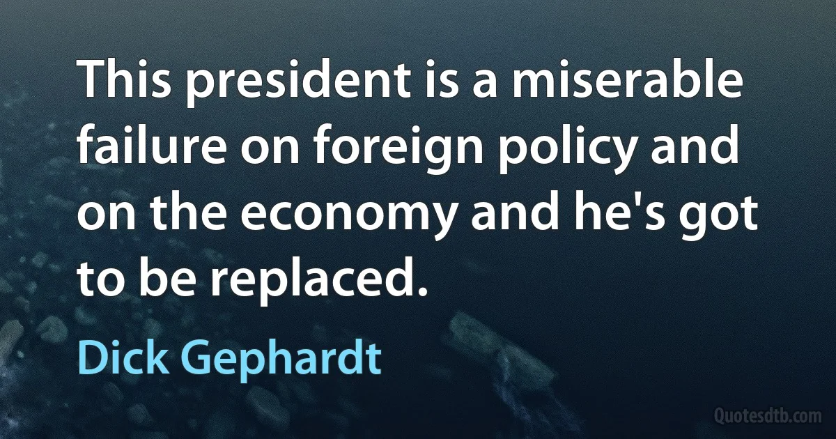 This president is a miserable failure on foreign policy and on the economy and he's got to be replaced. (Dick Gephardt)