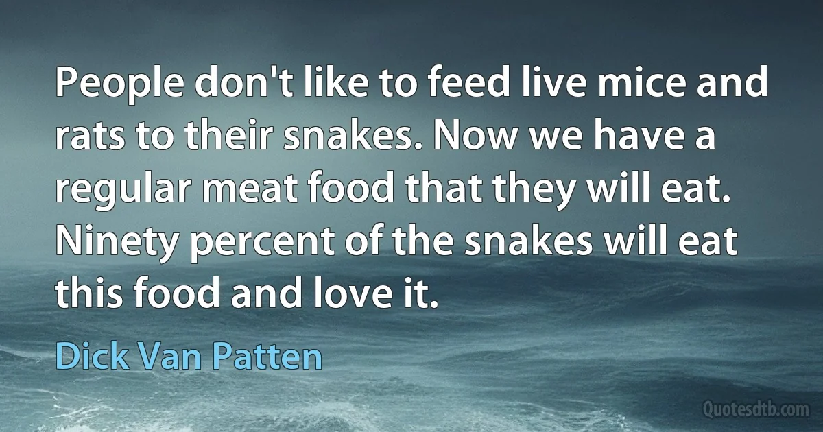 People don't like to feed live mice and rats to their snakes. Now we have a regular meat food that they will eat. Ninety percent of the snakes will eat this food and love it. (Dick Van Patten)